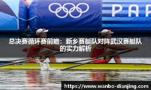 总决赛循环赛前瞻：新乡赛艇队对阵武汉赛艇队的实力解析