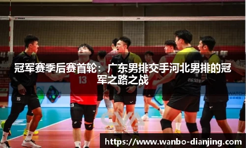 冠军赛季后赛首轮：广东男排交手河北男排的冠军之路之战