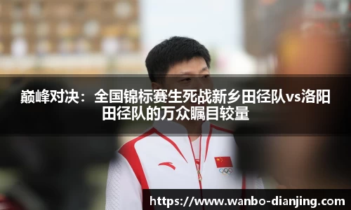 巅峰对决：全国锦标赛生死战新乡田径队vs洛阳田径队的万众瞩目较量